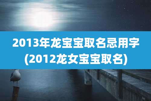 2013年龙宝宝取名忌用字(2012龙女宝宝取名)