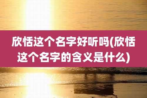 欣恬这个名字好听吗(欣恬这个名字的含义是什么)