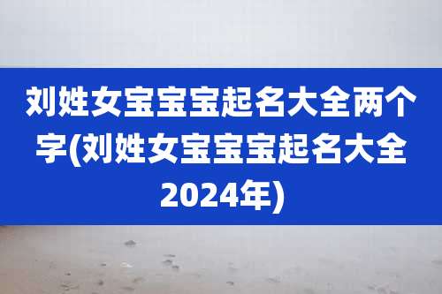 刘姓女宝宝宝起名大全两个字(刘姓女宝宝宝起名大全2024年)