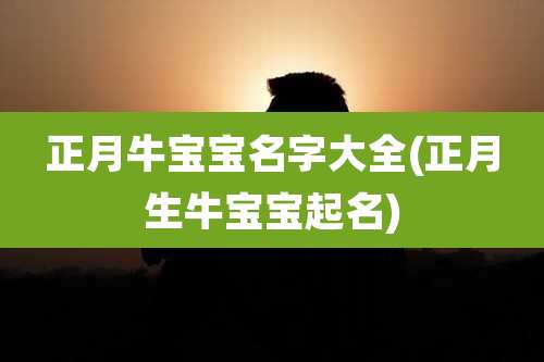 正月牛宝宝名字大全(正月生牛宝宝起名)
