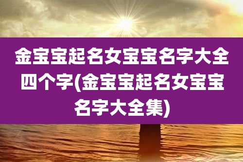 金宝宝起名女宝宝名字大全四个字(金宝宝起名女宝宝名字大全集)