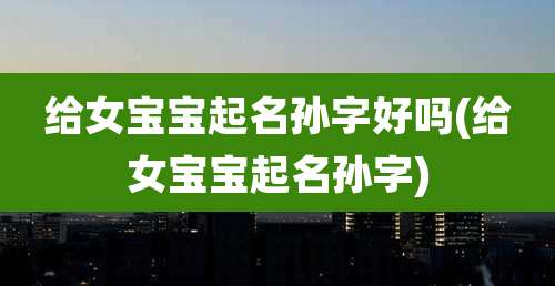 给女宝宝起名孙字好吗(给女宝宝起名孙字)