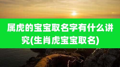 属虎的宝宝取名字有什么讲究(生肖虎宝宝取名)