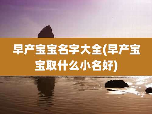 早产宝宝名字大全(早产宝宝取什么小名好)