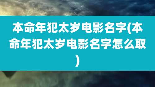 本命年犯太岁电影名字(本命年犯太岁电影名字怎么取)
