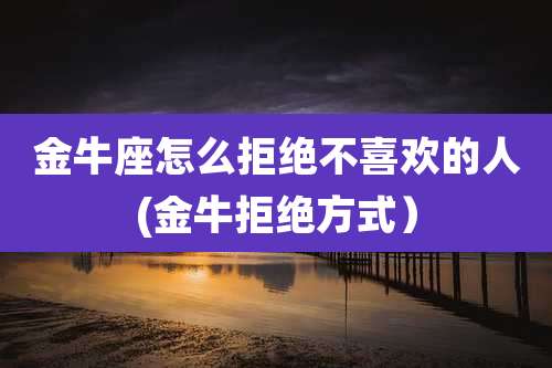 金牛座怎么拒绝不喜欢的人(金牛拒绝方式)