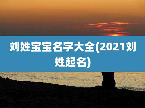 刘姓宝宝名字大全(2021刘姓起名)