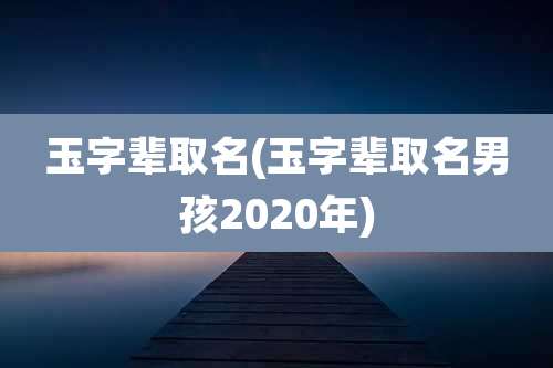 玉字辈取名(玉字辈取名男孩2020年)