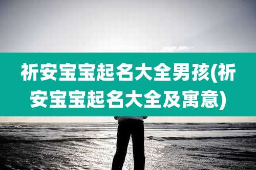 祈安宝宝起名大全男孩(祈安宝宝起名大全及寓意)