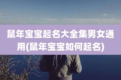 鼠年宝宝起名大全集男女通用(鼠年宝宝如何起名)