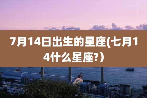 7月14日出生的星座(七月14什么星座?）
