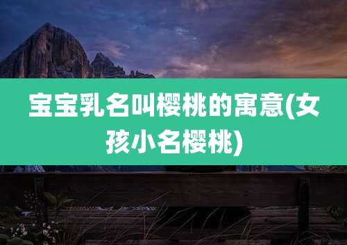 宝宝乳名叫樱桃的寓意(女孩小名樱桃)