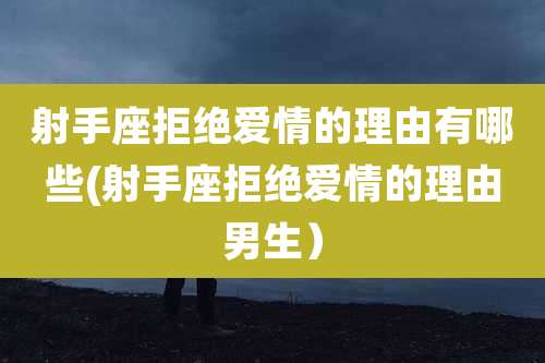 射手座拒绝爱情的理由有哪些(射手座拒绝爱情的理由男生)