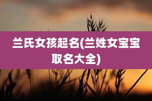 兰氏女孩起名(兰姓女宝宝取名大全)