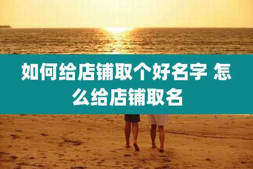 如何给店铺取个好名字 怎么给店铺取名