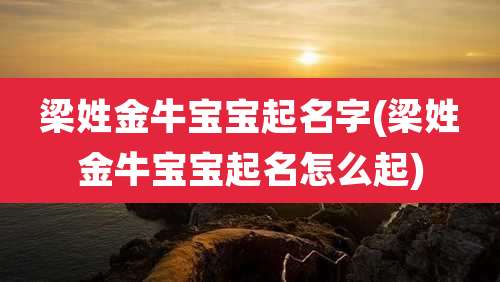 梁姓金牛宝宝起名字(梁姓金牛宝宝起名怎么起)