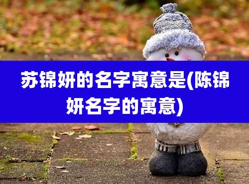 苏锦妍的名字寓意是(陈锦妍名字的寓意)