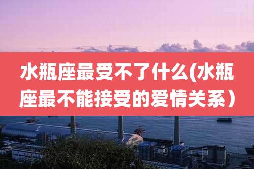 水瓶座最受不了什么(水瓶座最不能接受的爱情关系）