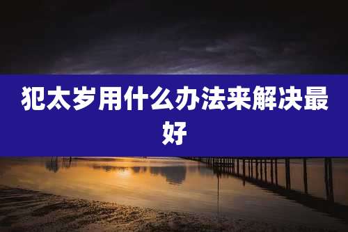 犯太岁用什么办法来解决最好