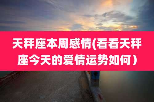 天秤座本周感情(看看天秤座今天的爱情运势如何)