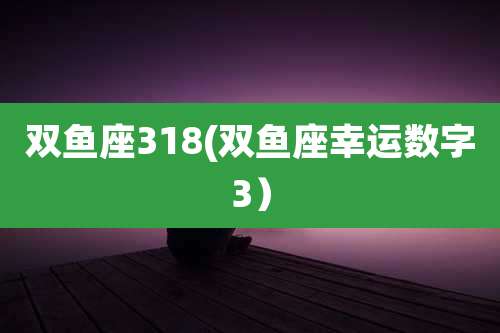 双鱼座318(双鱼座幸运数字3)