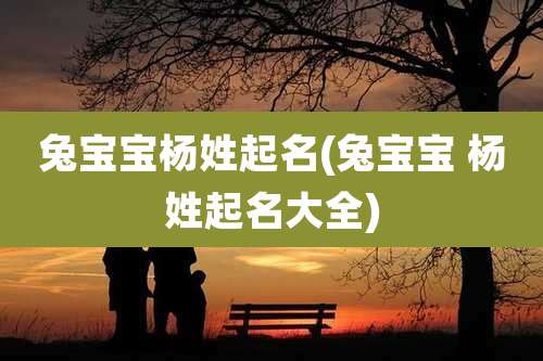 兔宝宝杨姓起名(兔宝宝 杨姓起名大全)