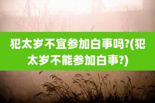犯太岁不宜参加白事吗?(犯太岁不能参加白事?)