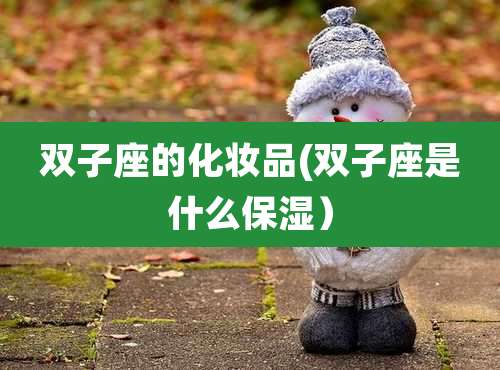 双子座的化妆品(双子座是什么保湿)