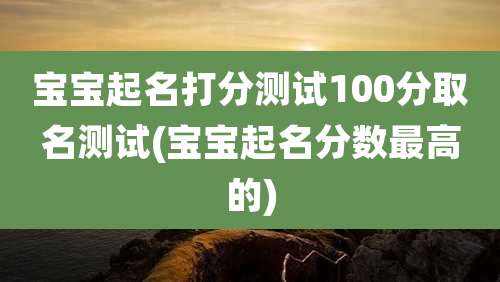 宝宝起名打分测试100分取名测试(宝宝起名分数最高的)