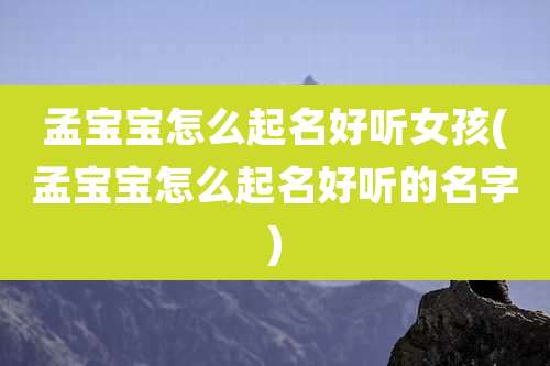 孟宝宝怎么起名好听女孩(孟宝宝怎么起名好听的名字)