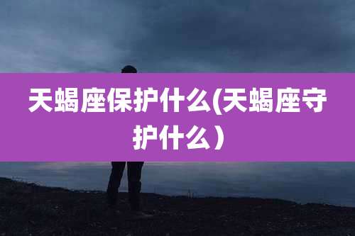 天蝎座保护什么(天蝎座守护什么)