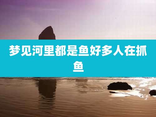 梦见河里都是鱼好多人在抓鱼
