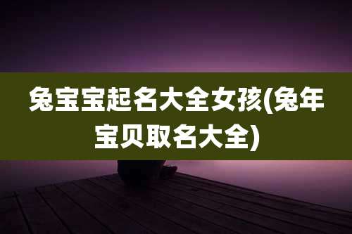 兔宝宝起名大全女孩(兔年宝贝取名大全)