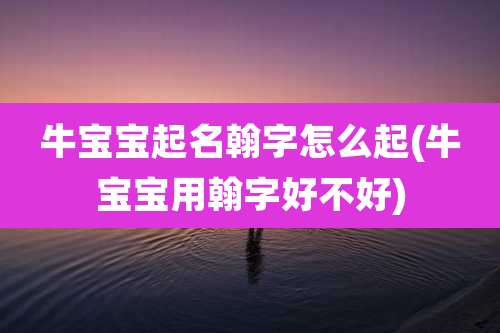 牛宝宝起名翰字怎么起(牛宝宝用翰字好不好)