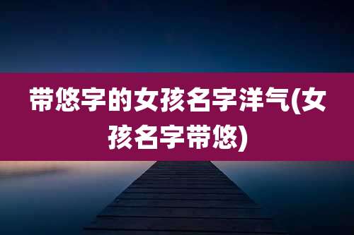 带悠字的女孩名字洋气(女孩名字带悠)