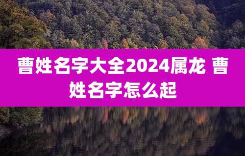 曹姓名字大全2024属龙 曹姓名字怎么起