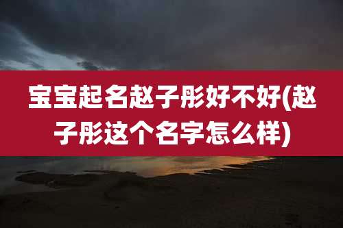 宝宝起名赵子彤好不好(赵子彤这个名字怎么样)