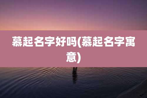 慕起名字好吗(慕起名字寓意)