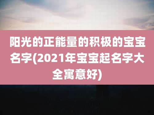 阳光的正能量的积极的宝宝名字(2021年宝宝起名字大全寓意好)