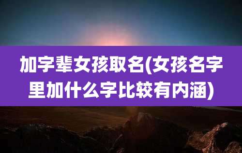 加字辈女孩取名(女孩名字里加什么字比较有内涵)