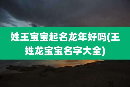 姓王宝宝起名龙年好吗(王姓龙宝宝名字大全)