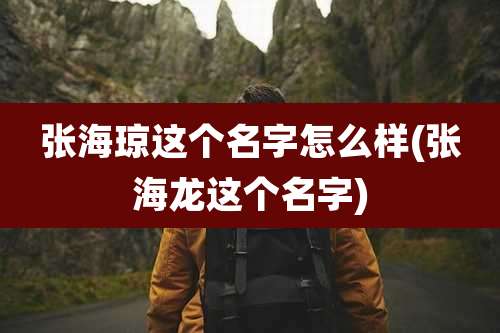 张海琼这个名字怎么样(张海龙这个名字)