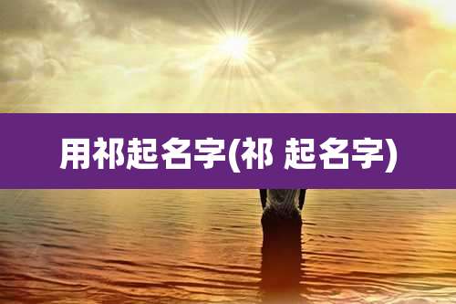用祁起名字(祁 起名字)