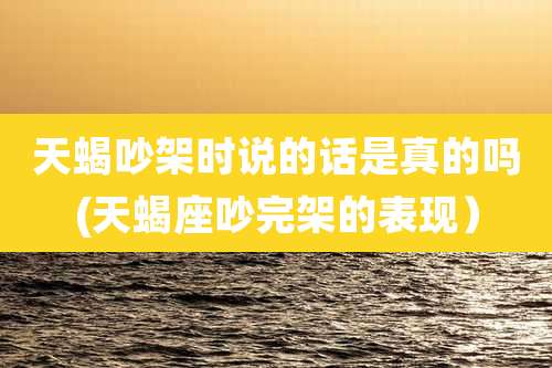 天蝎吵架时说的话是真的吗(天蝎座吵完架的表现）