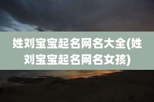 姓刘宝宝起名网名大全(姓刘宝宝起名网名女孩)