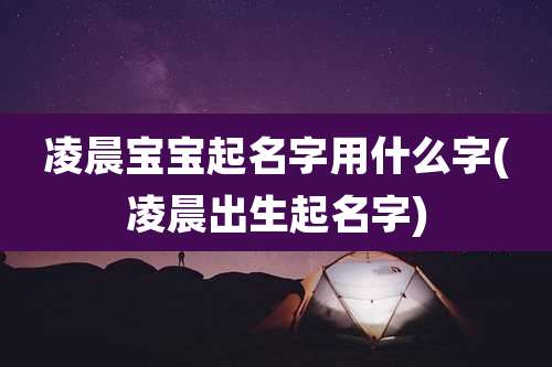 凌晨宝宝起名字用什么字(凌晨出生起名字)
