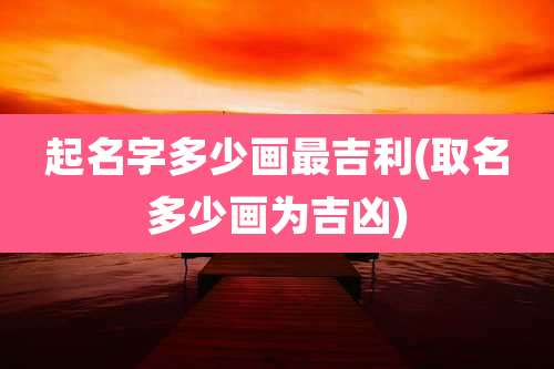 起名字多少画最吉利(取名多少画为吉凶)