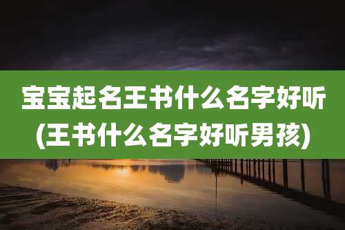 宝宝起名王书什么名字好听(王书什么名字好听男孩)