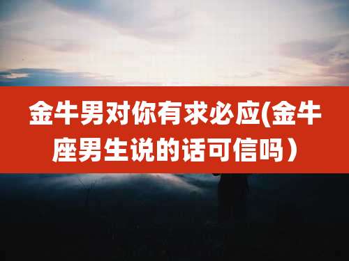 金牛男对你有求必应(金牛座男生说的话可信吗）