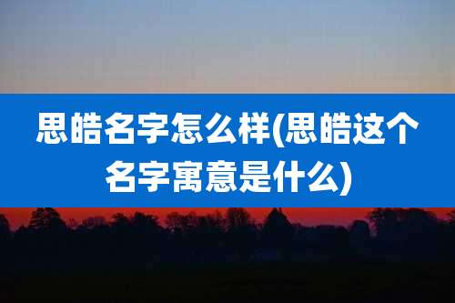 思皓名字怎么样(思皓这个名字寓意是什么)